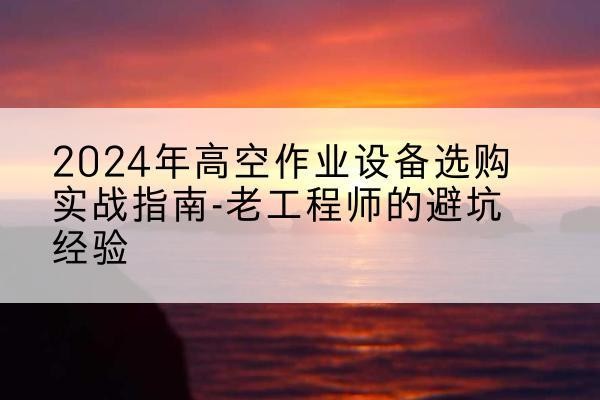 勐腊高空作业升降机厂家推荐-2024年高空作业设备选购实战指南-老工程师的避坑经验