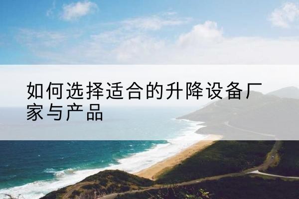 勐腊电动升降平台厂家-如何选择适合的升降设备厂家与产品