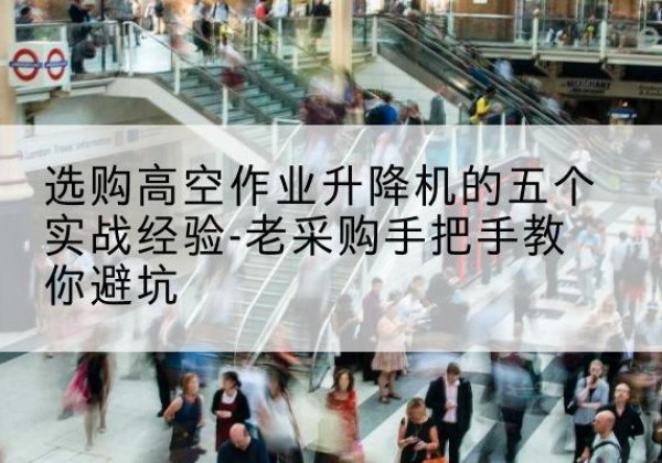勐腊高空作业升降机厂家-选购高空作业升降机的五个实战经验-老采购手把手教你避坑