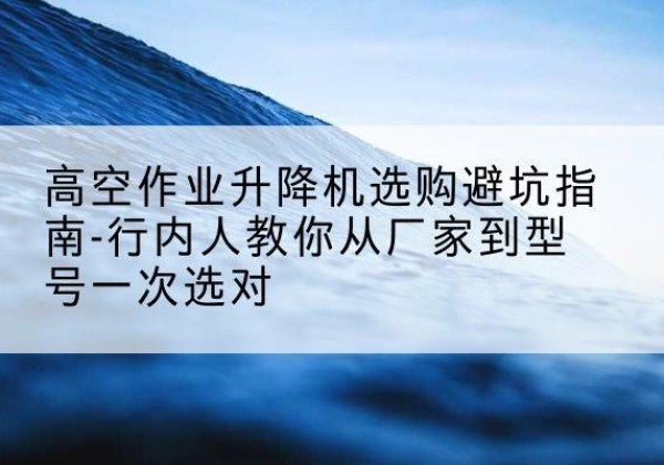勐腊升降平台厂家-高空作业升降机选购避坑指南-行内人教你从厂家到型号一次选对