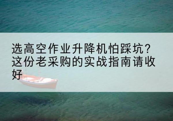 勐腊高空作业升降机厂家推荐-选高空作业升降机怕踩坑？这份老采购的实战指南请收好
