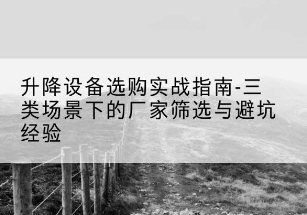 勐腊移动式升降机厂家推荐-升降设备选购实战指南-三类场景下的厂家筛选与避坑经验