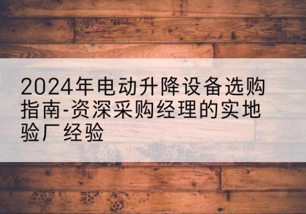 勐腊电动剪叉升降平台厂家-2024年电动升降设备选购指南-资深采购经理的实地验厂经验