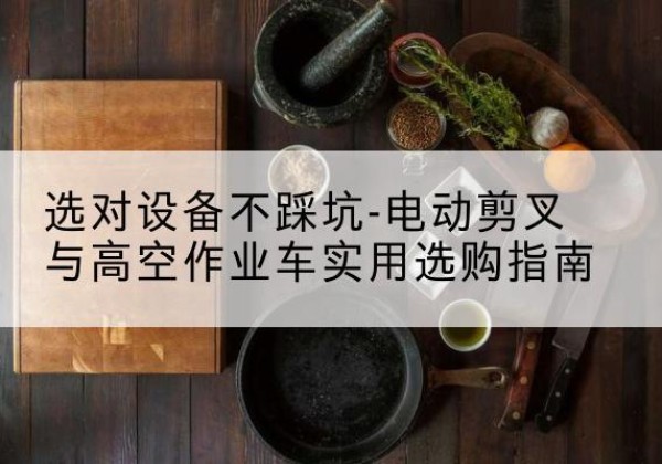 勐腊电动剪叉升降平台怎么选-选对设备不踩坑-电动剪叉与高空作业车实用选购指南