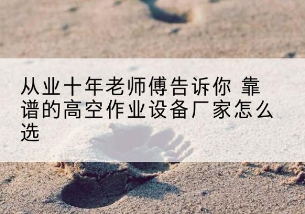 勐腊高空作业升降机厂家推荐-从业十年老师傅告诉你 靠谱的高空作业设备厂家怎么选