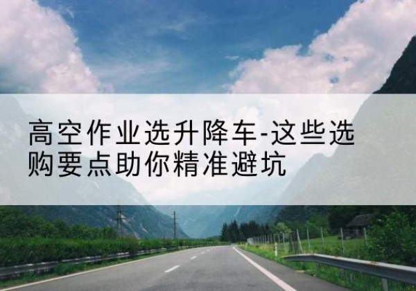 勐腊升降车厂家-高空作业选升降车-这些选购要点助你*避坑