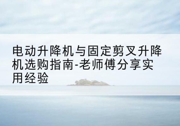 勐腊电动升降机怎么选-电动升降机与固定剪叉升降机选购指南-老师傅分享实用经验