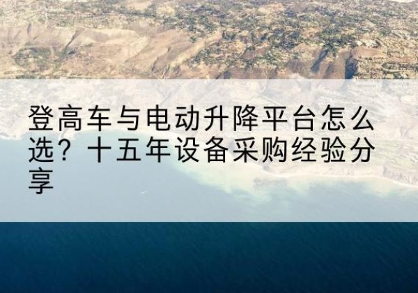 勐腊登高车厂家厂家-登高车与电动升降平台怎么选？十五年设备采购经验分享