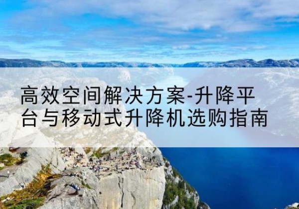 勐腊升降平台厂家-*空间解决方案-升降平台与移动式升降机选购指南