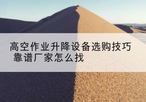 勐腊电动升降平台厂家推荐-高空作业升降设备选购技巧 靠谱厂家怎么找