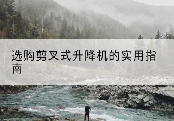 勐腊剪叉式升降机怎么选-选购剪叉式升降机的实用指南