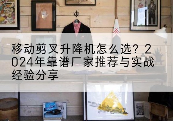 勐腊升降平台厂家推荐-移动剪叉升降机怎么选？2024年靠谱厂家推荐与实战经验分享
