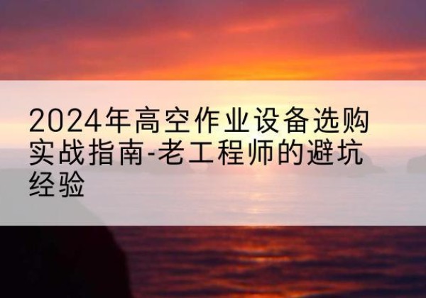 勐腊高空作业升降机厂家推荐-2024年高空作业设备选购实战指南-老工程师的避坑经验