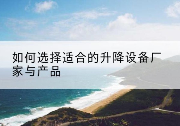 勐腊电动升降平台厂家-如何选择适合的升降设备厂家与产品