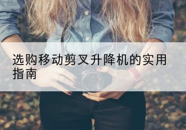 勐腊移动剪叉升降机怎么选-选购移动剪叉升降机的实用指南